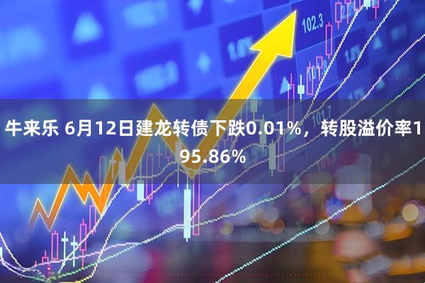 牛来乐 6月12日建龙转债下跌0.01%，转股溢价率195.86%