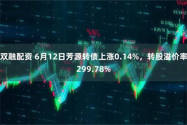 双融配资 6月12日芳源转债上涨0.14%，转股溢价率299.78%