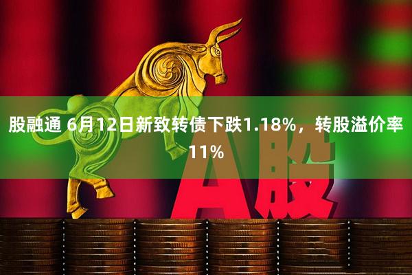 股融通 6月12日新致转债下跌1.18%，转股溢价率11%