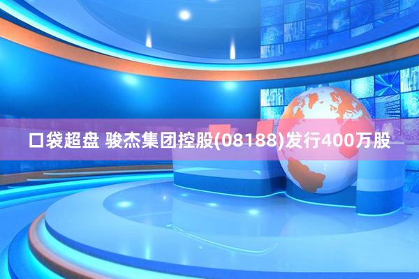 口袋超盘 骏杰集团控股(08188)发行400万股