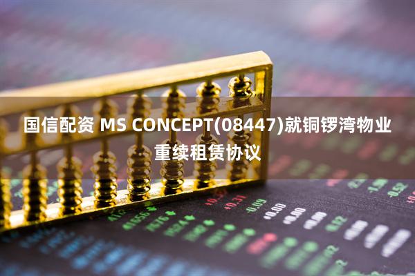 国信配资 MS CONCEPT(08447)就铜锣湾物业重续租赁协议