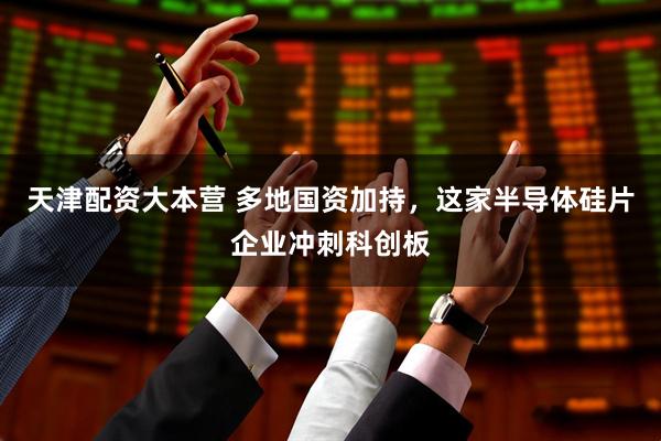 天津配资大本营 多地国资加持，这家半导体硅片企业冲刺科创板