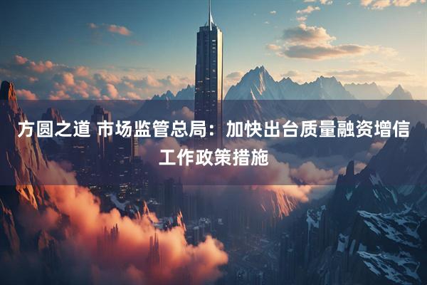 方圆之道 市场监管总局：加快出台质量融资增信工作政策措施