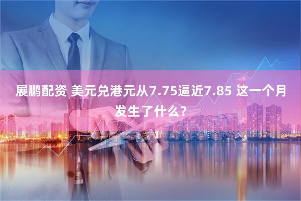 展鹏配资 美元兑港元从7.75逼近7.85 这一个月发生了什么？
