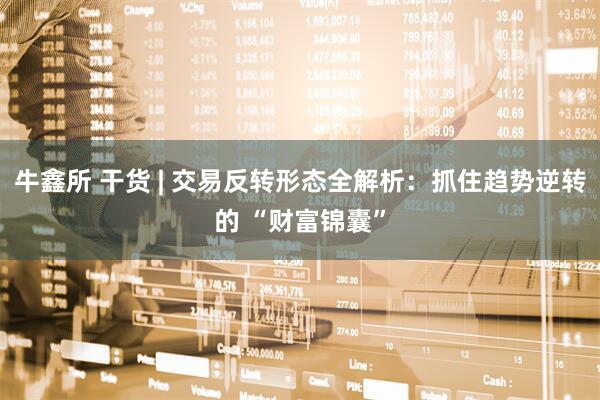 牛鑫所 干货 | 交易反转形态全解析：抓住趋势逆转的 “财富锦囊”