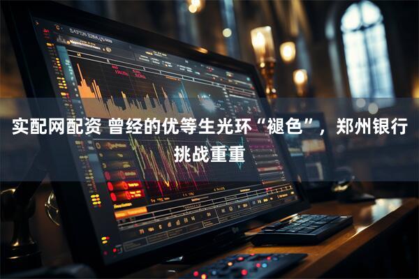 实配网配资 曾经的优等生光环“褪色”，郑州银行挑战重重