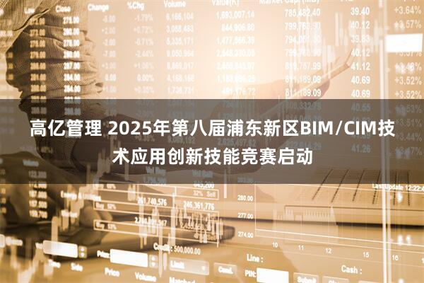 高亿管理 2025年第八届浦东新区BIM/CIM技术应用创新技能竞赛启动