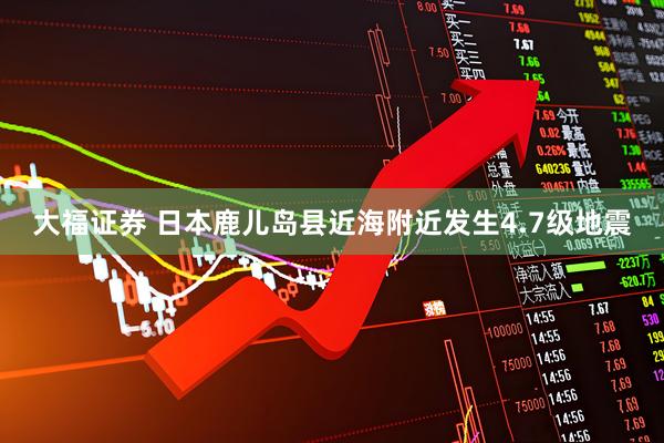大福证券 日本鹿儿岛县近海附近发生4.7级地震