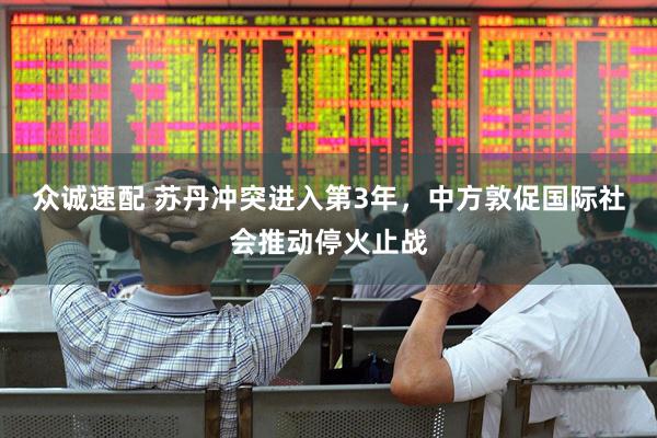 众诚速配 苏丹冲突进入第3年，中方敦促国际社会推动停火止战