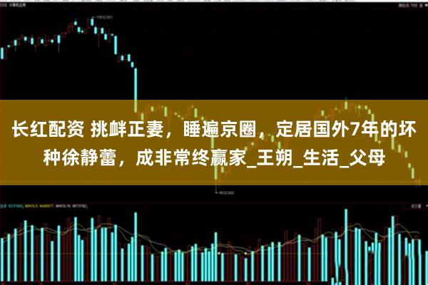 长红配资 挑衅正妻，睡遍京圈，定居国外7年的坏种徐静蕾，成非常终赢家_王朔_生活_父母