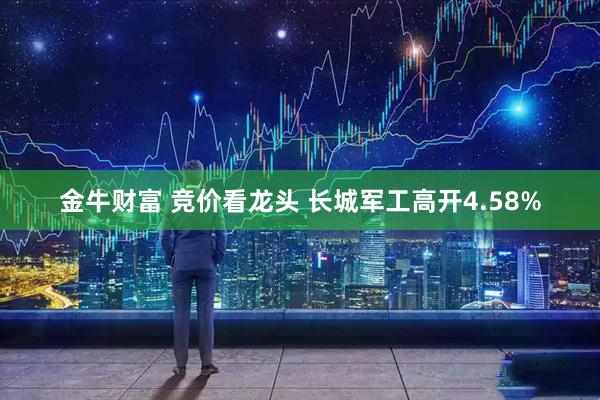 金牛财富 竞价看龙头 长城军工高开4.58%