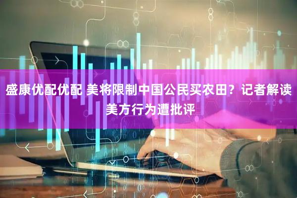 盛康优配优配 美将限制中国公民买农田？记者解读 美方行为遭批评