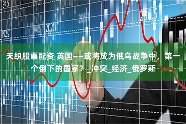 天织股票配资 英国——或将成为俄乌战争中，第一个倒下的国家？_冲突_经济_俄罗斯