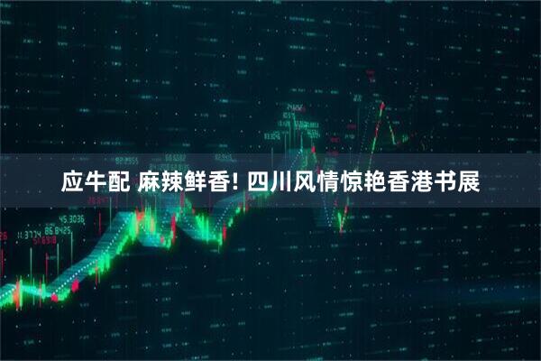 应牛配 麻辣鲜香! 四川风情惊艳香港书展