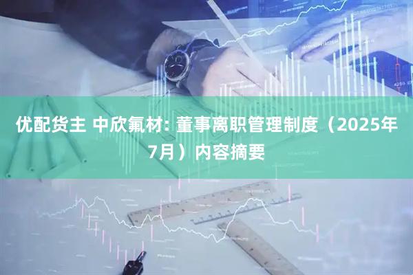 优配货主 中欣氟材: 董事离职管理制度（2025年7月）内容摘要