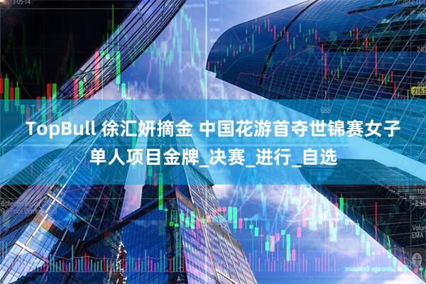 TopBull 徐汇妍摘金 中国花游首夺世锦赛女子单人项目金牌_决赛_进行_自选