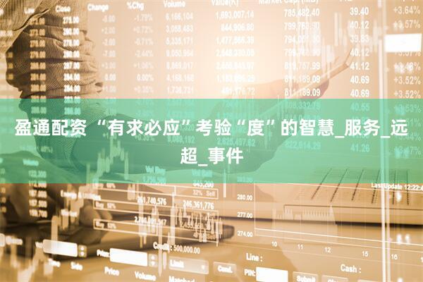 盈通配资 “有求必应”考验“度”的智慧_服务_远超_事件