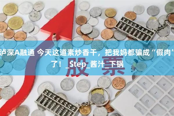 泸深A融通 今天这道素炒香干，把我妈都骗成“假肉”了！_Step_酱汁_下锅