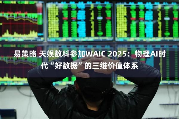 易策略 天娱数科参加WAIC 2025：物理AI时代“好数据”的三维价值体系