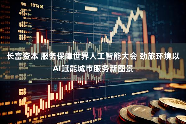 长富资本 服务保障世界人工智能大会 劲旅环境以AI赋能城市服务新图景