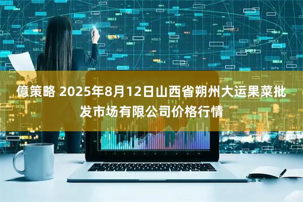 億策略 2025年8月12日山西省朔州大运果菜批发市场有限公司价格行情