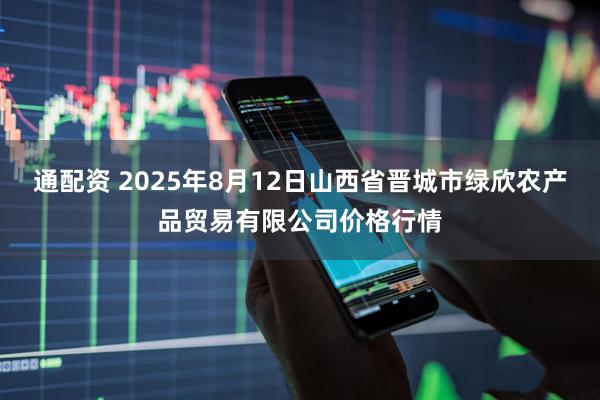 通配资 2025年8月12日山西省晋城市绿欣农产品贸易有限公司价格行情