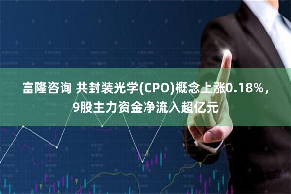 富隆咨询 共封装光学(CPO)概念上涨0.18%，9股主力资金净流入超亿元