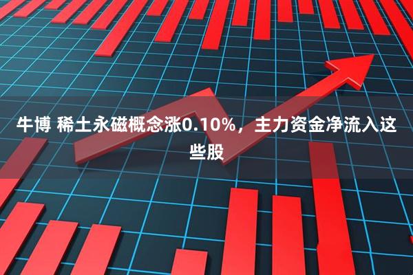 牛博 稀土永磁概念涨0.10%，主力资金净流入这些股