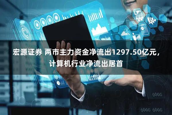 宏源证券 两市主力资金净流出1297.50亿元，计算机行业净流出居首