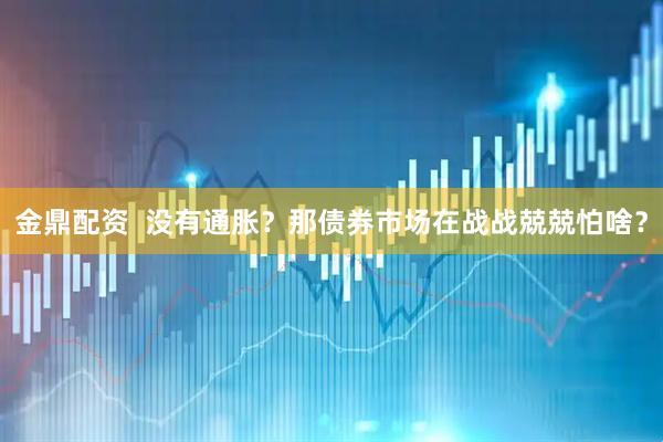 金鼎配资  没有通胀？那债券市场在战战兢兢怕啥？