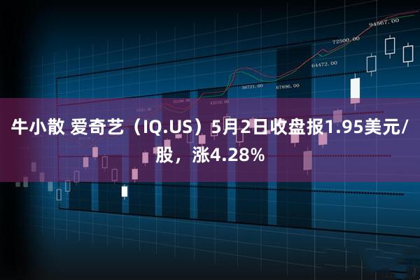 牛小散 爱奇艺（IQ.US）5月2日收盘报1.95美元/股，涨4.28%