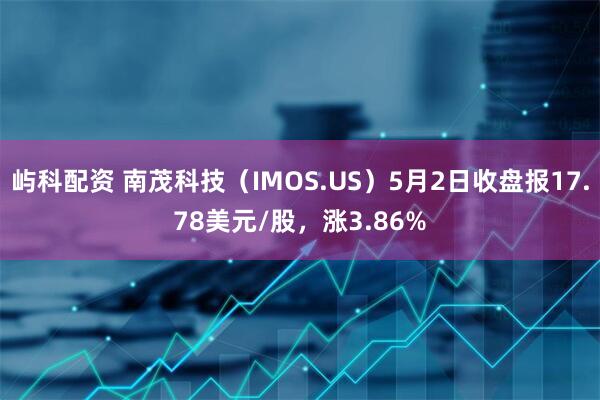 屿科配资 南茂科技（IMOS.US）5月2日收盘报17.78美元/股，涨3.86%
