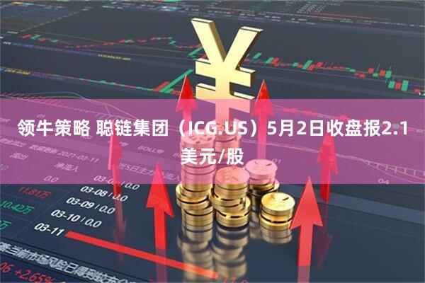 领牛策略 聪链集团（ICG.US）5月2日收盘报2.1美元/股