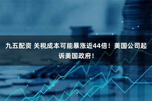 九五配资 关税成本可能暴涨近44倍！美国公司起诉美国政府！