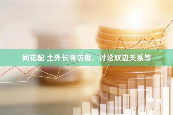 同花配 土外长将访俄，讨论双边关系等