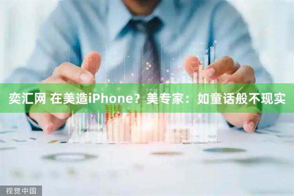 奕汇网 在美造iPhone？美专家：如童话般不现实