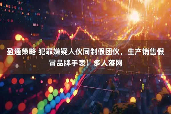 盈通策略 犯罪嫌疑人伙同制假团伙，生产销售假冒品牌手表！多人落网