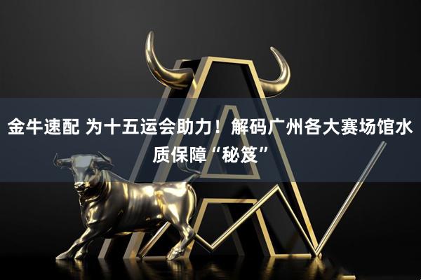 金牛速配 为十五运会助力！解码广州各大赛场馆水质保障“秘笈”