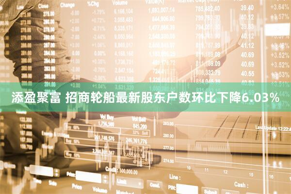 添盈聚富 招商轮船最新股东户数环比下降6.03%