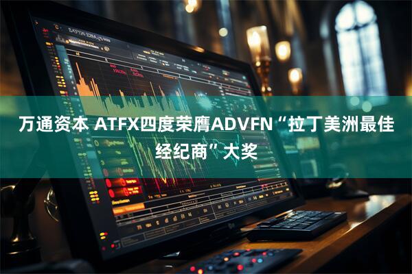 万通资本 ATFX四度荣膺ADVFN“拉丁美洲最佳经纪商”大奖