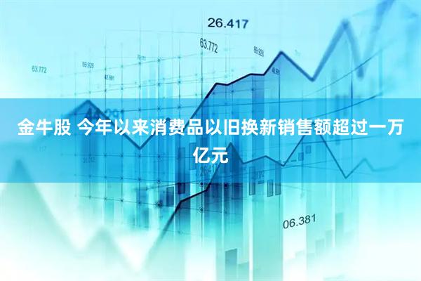 金牛股 今年以来消费品以旧换新销售额超过一万亿元